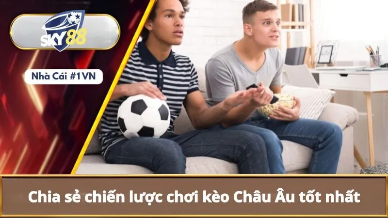 Kèo Châu Âu Là Gì? Hiểu Cách Đọc Và Tính Toán Kèo Châu Âu 4 Chia sẻ chiến lược chơi kèo châu Âu tốt nhất