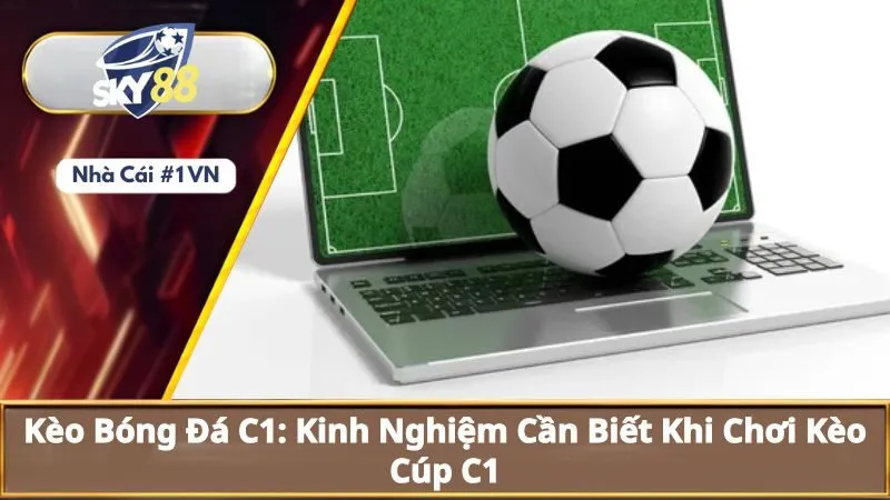 Kèo Bóng Đá C1: Kinh Nghiệm Cần Biết Khi Chơi Kèo Cúp C1