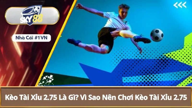 Kèo Tài Xỉu 2.75 Là Gì? Vì Sao Nên Chơi Kèo Tài Xỉu 2.75