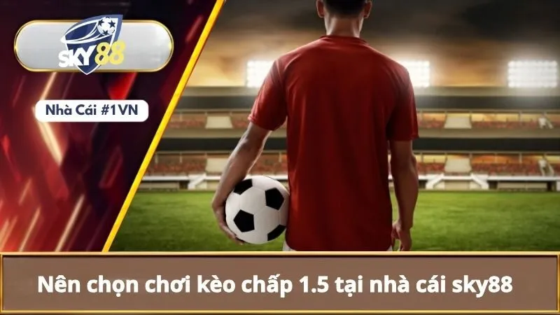 Kèo Chấp 1.5 Là Gì? Mẹo Chơi Kèo Chấp 1.5 Cho Người Mới 3 Nên chọn chơi kèo chấp 1.5 tại nhà cái sky88