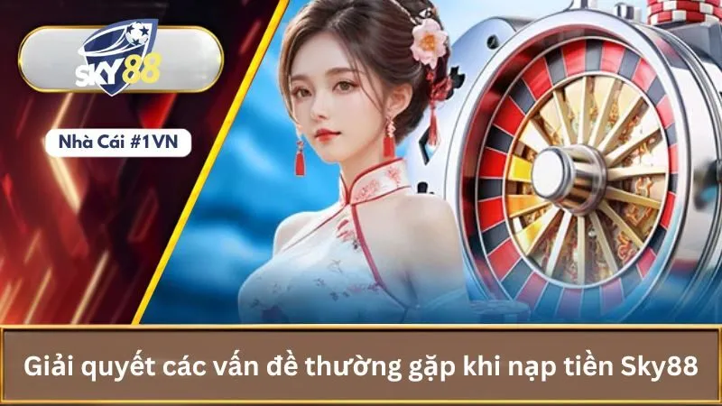 Cách Nạp Tiền Vào Tài Khoản Sky88 Cho Người Mới Bắt Đầu 4 Giải quyết các vấn đề thường gặp khi nạp tiền Sky88